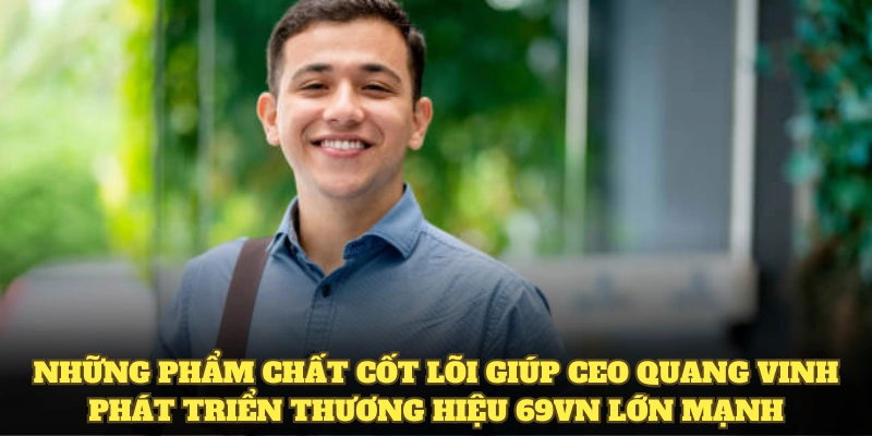 CEO Quang Vinh 3 Phẩm chất cốt lõi giúp CEO Quang Vinh phát triển thương hiệu 69VN lớn mạnh